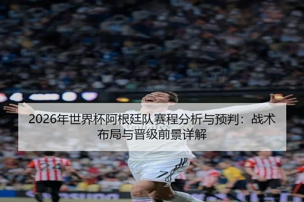 2026年世界杯阿根廷队赛程分析与预判：战术布局与晋级前景详解