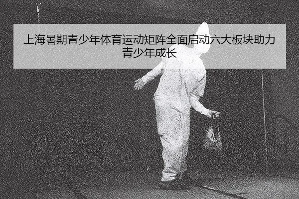 上海暑期青少年体育运动矩阵全面启动六大板块助力青少年成长